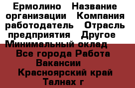 Ермолино › Название организации ­ Компания-работодатель › Отрасль предприятия ­ Другое › Минимальный оклад ­ 1 - Все города Работа » Вакансии   . Красноярский край,Талнах г.